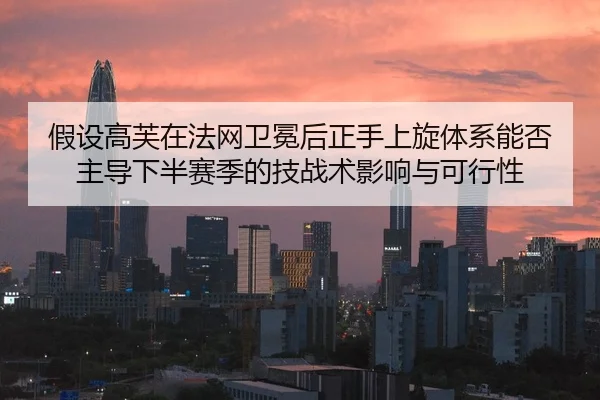 假设高芙在法网卫冕后正手上旋体系能否主导下半赛季的技战术影响与可行性