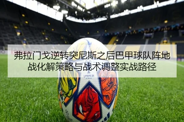 弗拉门戈逆转突尼斯之后巴甲球队阵地战化解策略与战术调整实战路径